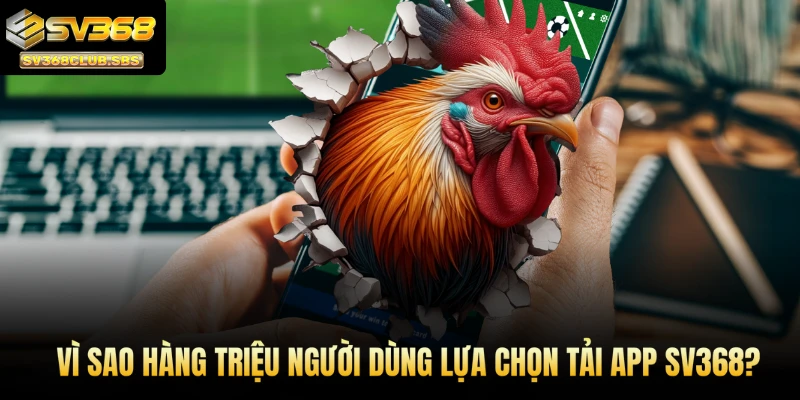 Vì sao hàng triệu người dùng lựa chọn tải app SV368?